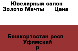 Ювелирный салон “Золото Мечты“. › Цена ­ 0 - Башкортостан респ., Уфимский р-н, Уфа г. Одежда, обувь и аксессуары » Аксессуары   